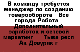 В команду требуется менеджер по созданию товарооборота - Все города Работа » Дополнительный заработок и сетевой маркетинг   . Тыва респ.,Ак-Довурак г.
